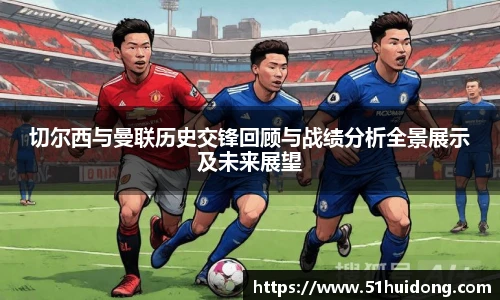 切尔西与曼联历史交锋回顾与战绩分析全景展示及未来展望