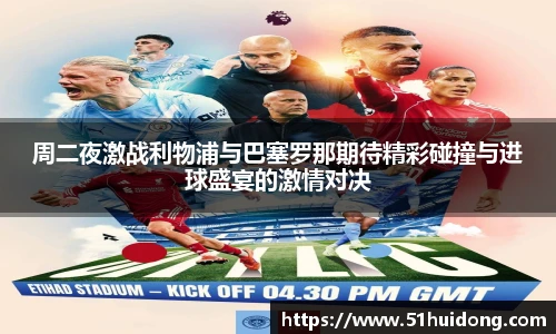 周二夜激战利物浦与巴塞罗那期待精彩碰撞与进球盛宴的激情对决