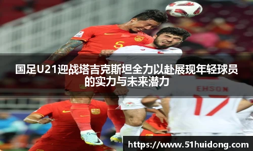 国足U21迎战塔吉克斯坦全力以赴展现年轻球员的实力与未来潜力