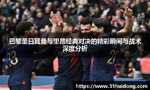 巴黎圣日耳曼与里昂经典对决的精彩瞬间与战术深度分析
