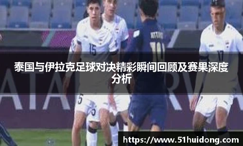 看球直播泰国与伊拉克足球对决精彩瞬间回顾及赛果深度分析
